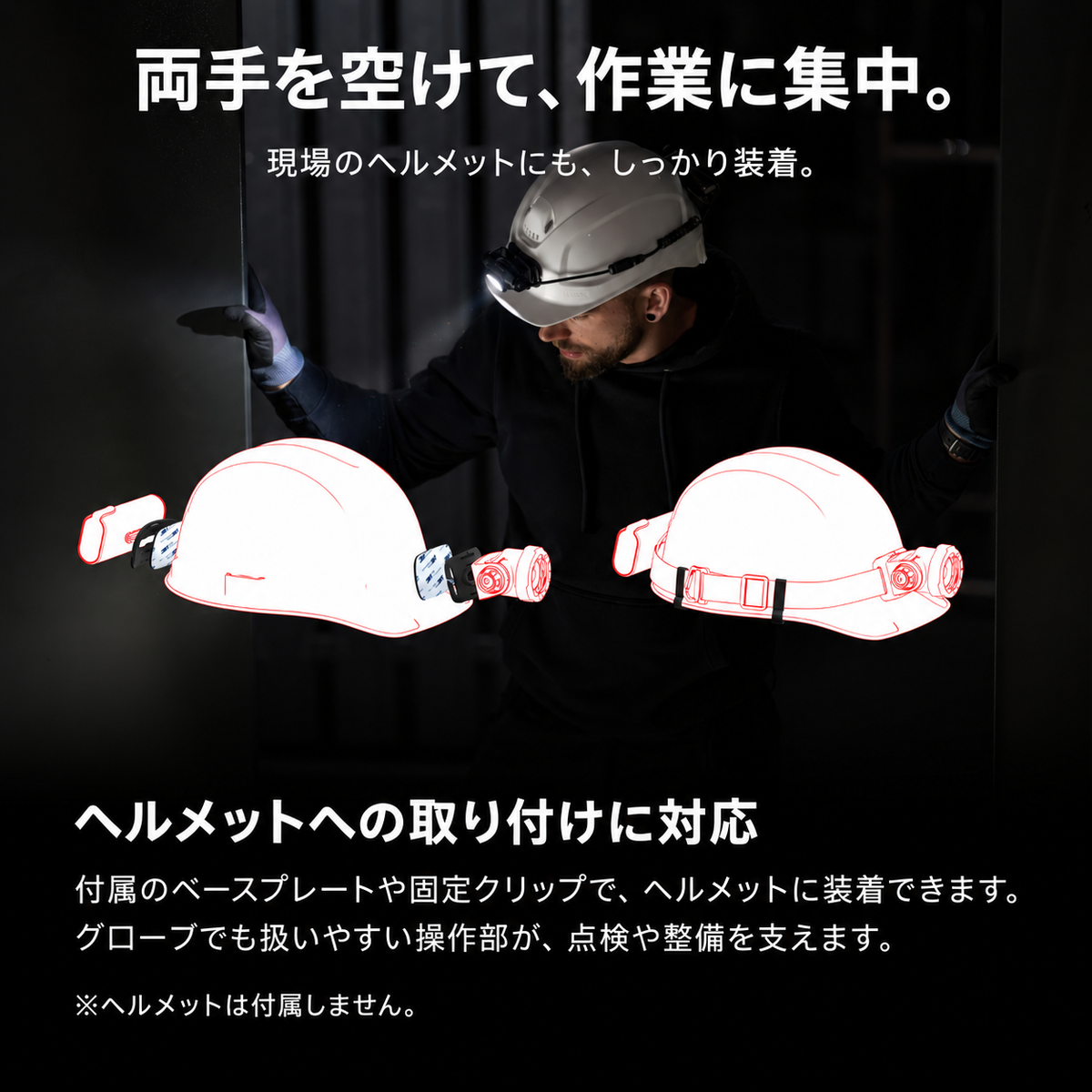両手を空けて、作業に集中。 現場のヘルメットにも、しっかり装着。 ヘルメットへの取り付けに対応 付属のベースプレートや固定クリップで、ヘルメットに装着できます。グローブでも扱いやすい操作部が、点検や整備を支えます。 ※ヘルメットは付属しません。