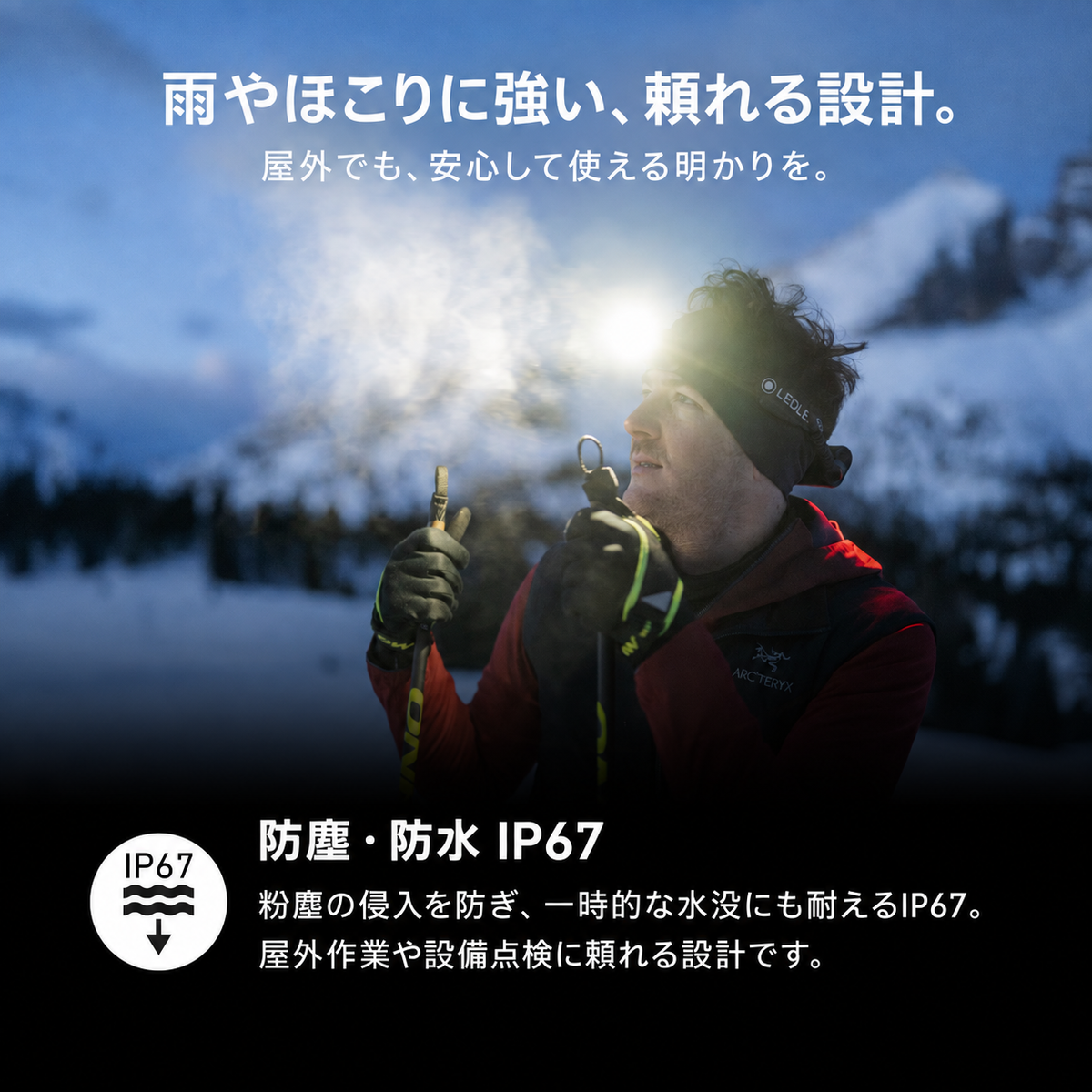 雨やほこりに強い、頼れる設計。 屋外でも、安心して使える明かりを。 防塵・防水 IP67 粉塵の侵入を防ぎ、一時的な水没にも耐えるIP67。屋外作業や設備点検に頼れる設計です。