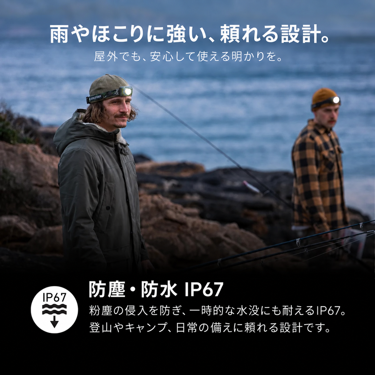 雨やほこりに強い、頼れる設計。。屋外でも、安心して使える明かりを。。防塵・防水 IP67。粉塵の侵入を防ぎ、一時的な水没にも耐えるIP67。登山やキャンプ、日常の備えに頼れる設計です。