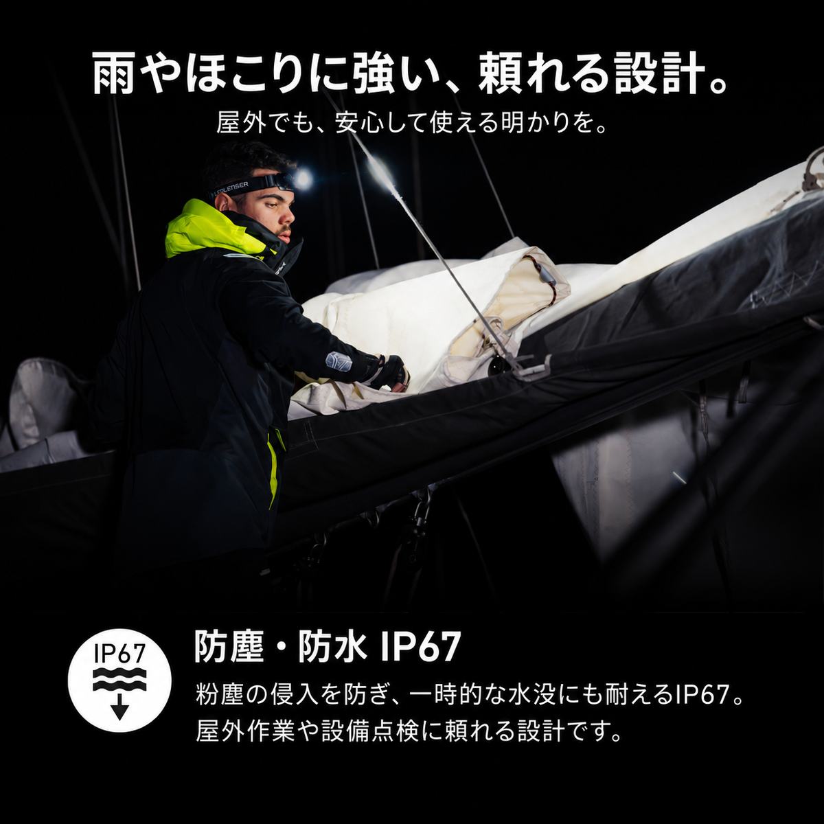 雨やほこりに強い、頼れる設計。 屋外でも、安心して使える明かりを。 防塵・防水 IP67 粉塵の侵入を防ぎ、一時的な水没にも耐えるIP67。屋外作業や設備点検に頼れる設計です。