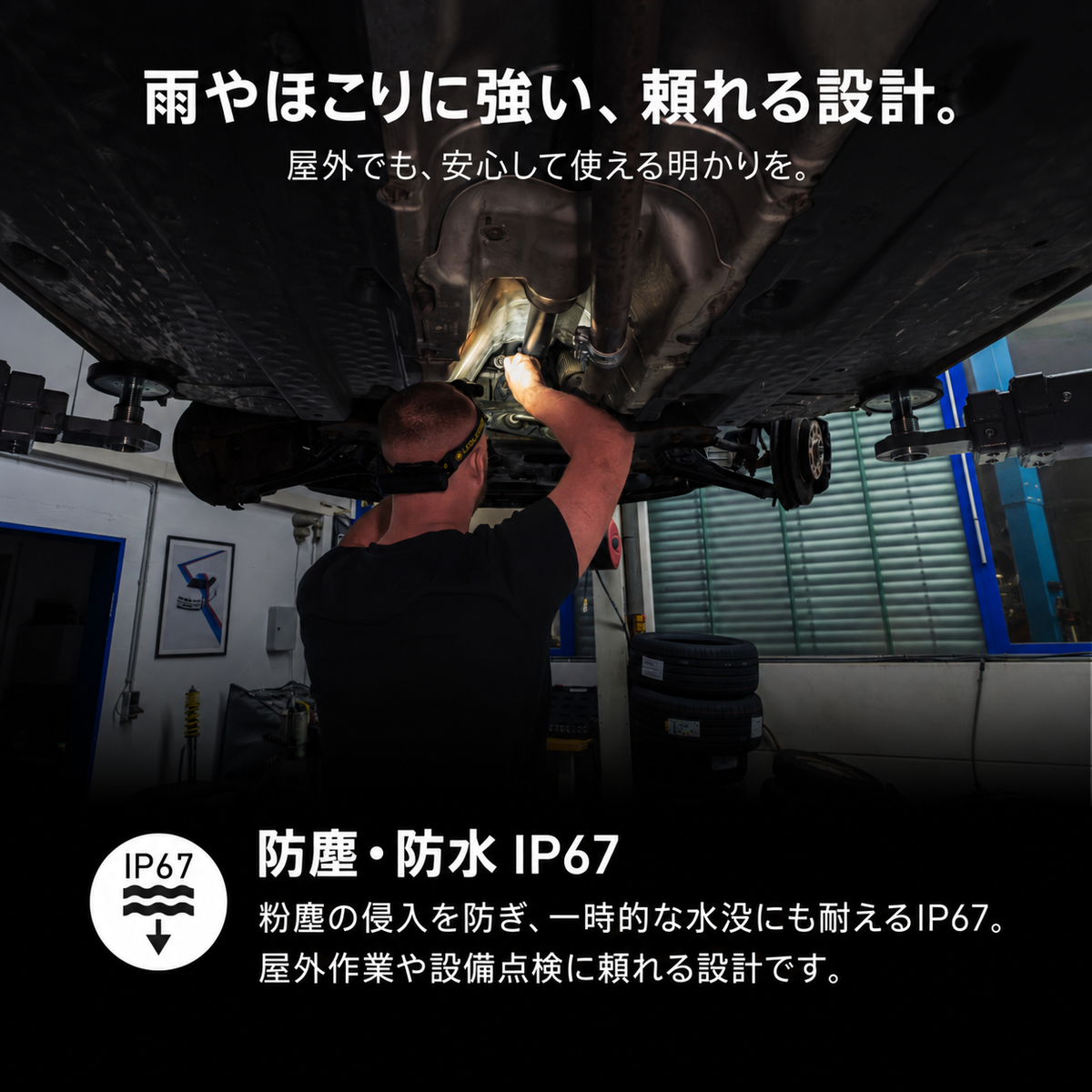 雨やほこりに強い、頼れる設計。 屋外でも、安心して使える明かりを。 防塵・防水 IP67 粉塵の侵入を防ぎ、一時的な水没にも耐えるIP67。屋外作業や設備点検に頼れる設計です。
