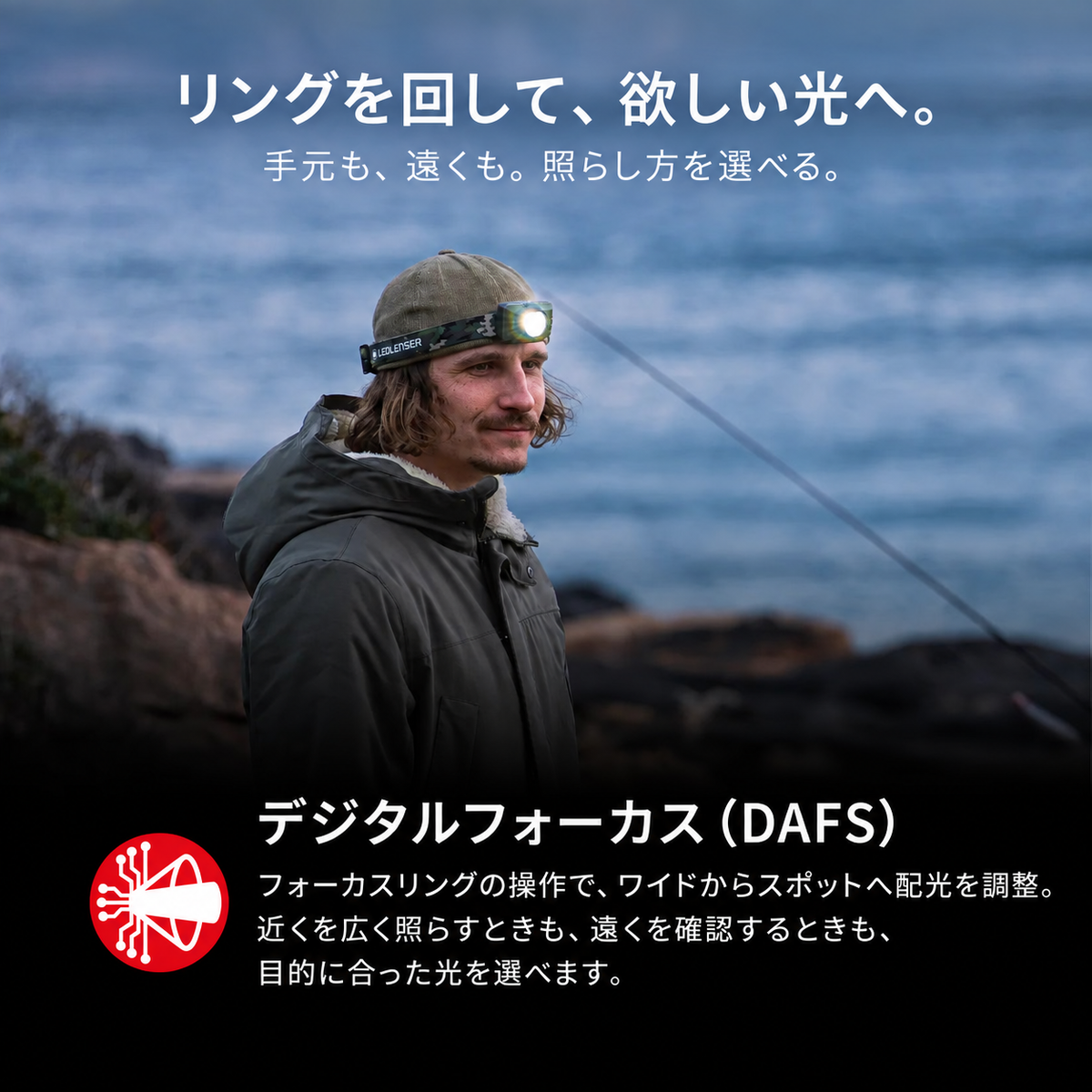 リングを回して、欲しい光へ。 手元も、遠くも。照らし方を選べる。 デジタルフォーカス（DAFS） フォーカスリングの操作で、ワイドからスポットへ配光を調整。近くを広く照らすときも、遠くを確認するときも、目的に合った光を選べます。