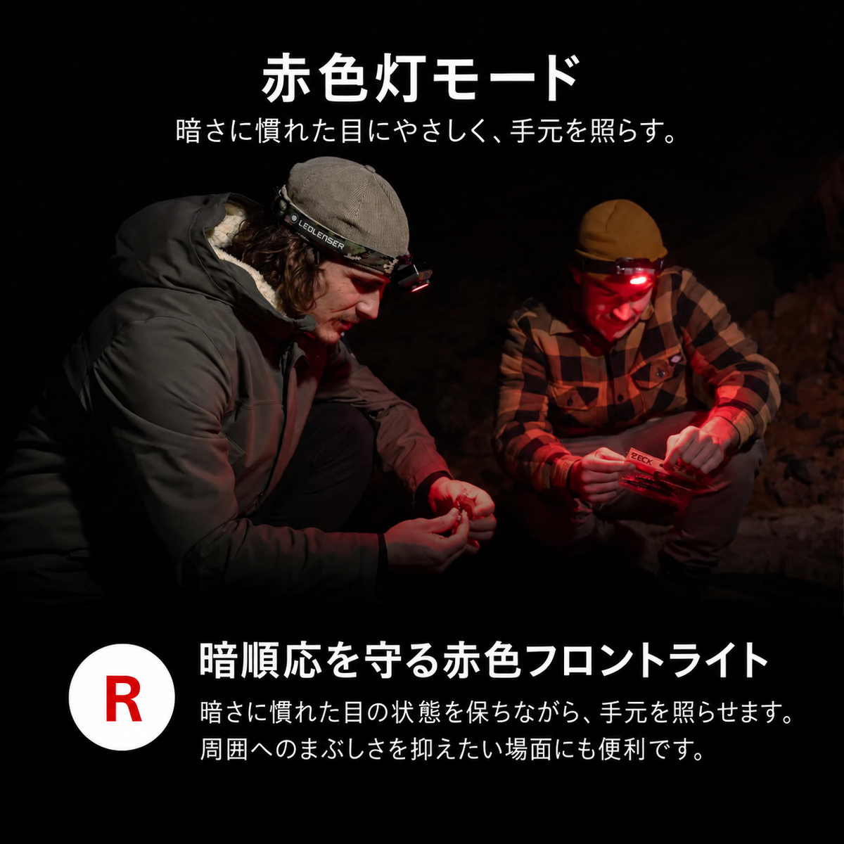 赤色灯モード 暗さに慣れた目にやさしく、手元を照らす。 暗順応を守る赤色フロントライト 暗さに慣れた目の状態を保ちながら、手元を照らせます。周囲へのまぶしさを抑えたい場面にも便利です。